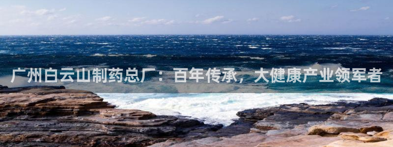 九游老哥俱乐部登录：广州白云山制药总厂：百年传承，大健康产业领军者
