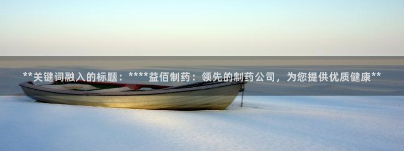 老哥吧九游会下架吗：**关键词融入的标题：****益佰制药：领先的制药公司，为您提供优质健康**