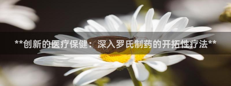 九游会老哥必备的交流社区：**创新的医疗保健：深入罗氏制药的开拓性疗法**