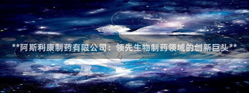 9游会老哥俱乐部：**阿斯利康制药有限公司：领先生物制药领域的创新巨头**
