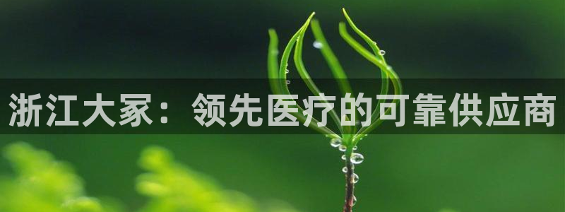 ag九游老哥俱乐部：浙江大冢：领先医疗的可靠供应商
