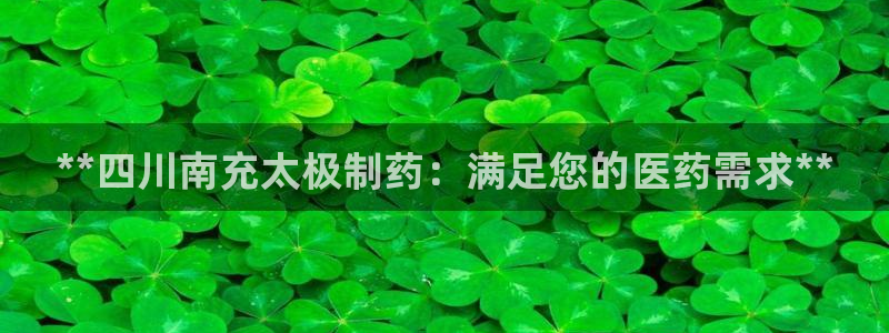 九游老哥俱乐部官网登录：**四川南充太极制药：满足您的医药需求**