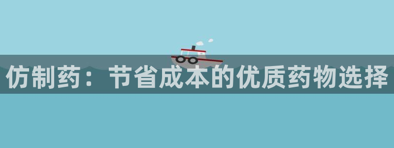 9游会老哥：仿制药：节省成本的优质药物选择