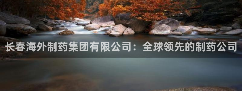 9游会老哥俱乐部：长春海外制药集团有限公司：全球领先的制药公司