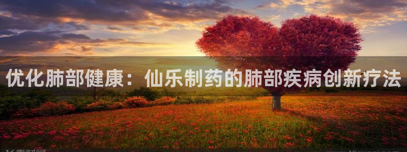 ag九游老哥俱乐部：优化肺部健康：仙乐制药的肺部疾病创新疗法