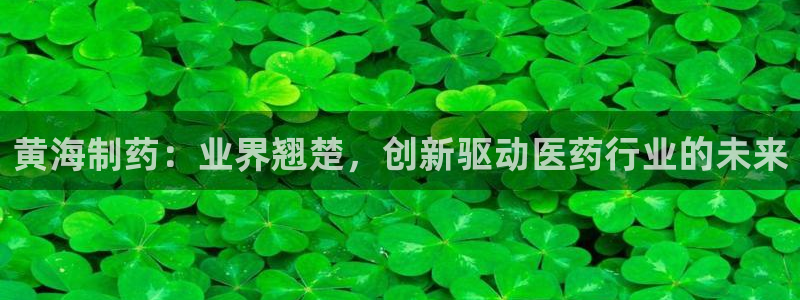 九游老哥俱乐部登录：黄海制药：业界翘楚，创新驱动医药行业的未来