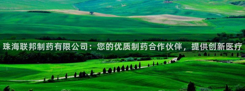 九游会老哥俱乐部论坛版：珠海联邦制药有限公司：您的优质制药合作伙伴，提供创新医疗