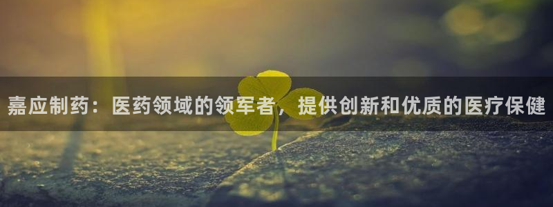 usdt九游会老哥俱乐部：嘉应制药：医药领域的领军者，提供创新和优质的医疗保健