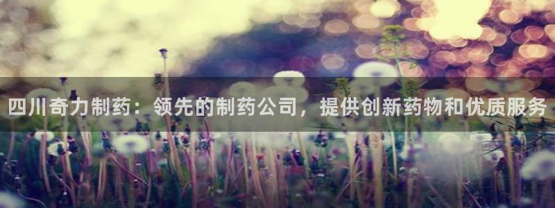 九游老哥俱乐部官网登录入口：四川奇力制药：领先的制药公司，提供创新药物和优质服务