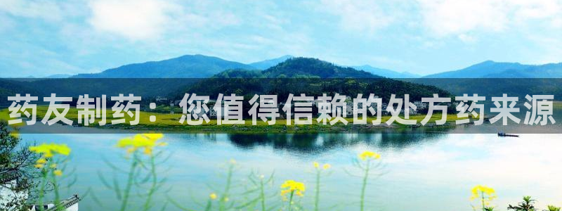 九游会老哥俱乐部官网首页：药友制药：您值得信赖的处方药来源