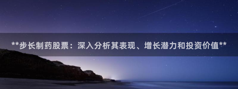 九游会老哥：**步长制药股票：深入分析其表现、增长潜力和投资价值**