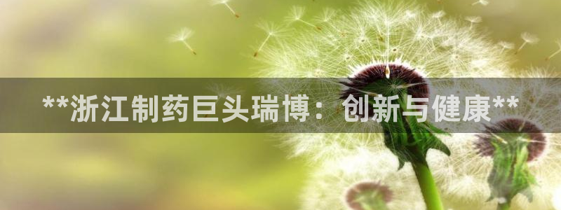 九游会老哥俱乐部社区论坛：**浙江制药巨头瑞博：创新与健康**