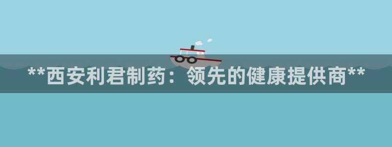 老哥俱乐部是干什么的啊：**西安利君制药：领先的健康提供商**