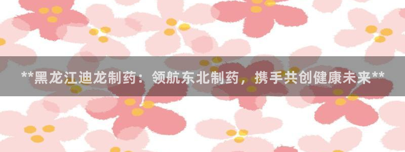九游会老哥俱乐部官方网站：**黑龙江迪龙制药：领航东北制药，携手共创健康未来**