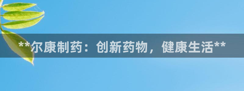 九游会老哥俱乐部交流社区：**尔康制药：创新药物，健康生活**