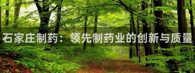 usdt九游会老哥俱乐部：石家庄制药：领先制药业的创新与质量