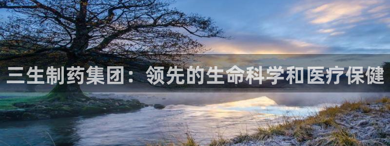 老哥吧九游会下架吗：三生制药集团：领先的生命科学和医疗保健
