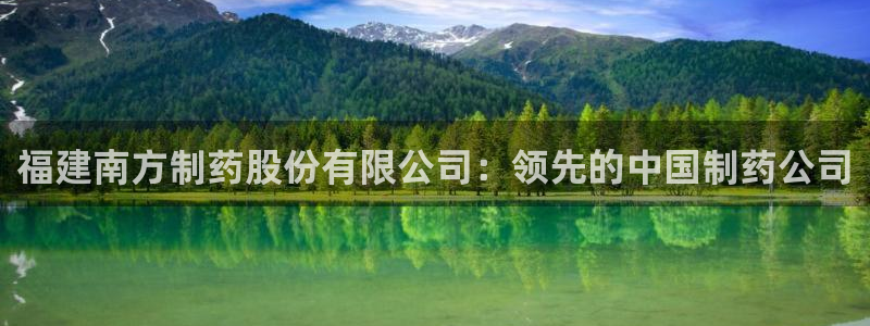 老哥吧九游会下架吗：福建南方制药股份有限公司：领先的中国制药公司