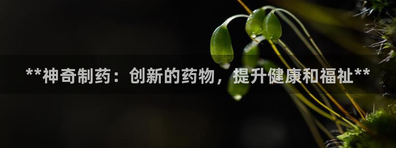 九游会老哥俱乐部官方网站：**神奇制药：创新的药物，提升健康和福祉**