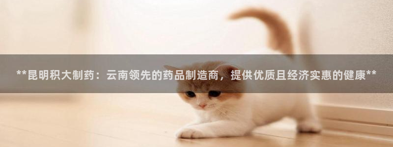九游会老哥俱乐部：**昆明积大制药：云南领先的药品制造商，提供优质且经济实惠的健康**