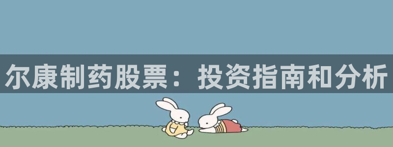九游老哥俱乐部官网登录：尔康制药股票：投资指南和分析