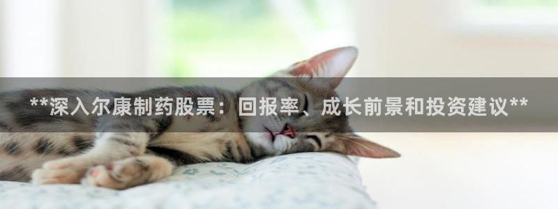 ag九游会老哥：**深入尔康制药股票：回报率、成长前景和投资建议**