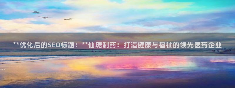 九游会老哥俱乐部官方网站：**优化后的SEO标题：**仙琚制药：打造健康与福祉的领先医药企业