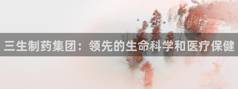 九游老哥俱乐部官网登录入口：三生制药集团：领先的生命科学和医疗保健