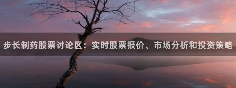 九游老哥俱乐部官网登录：步长制药股票讨论区：实时股票报价、市场分析和投资策略