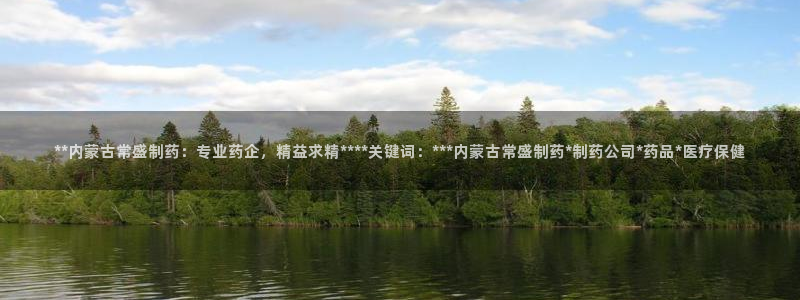九游老哥俱乐部登录：**内蒙古常盛制药：专业药企，精益求精****关键词：***内蒙古常盛制药*制药公司*药品