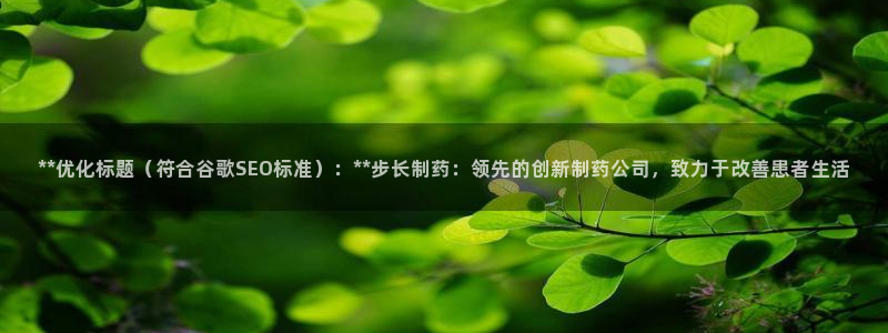 九游会老哥俱乐部官网：**优化标题（符合谷歌SEO标准）：**步长制药：领先的创新制药公司，致力于改善患者生活
