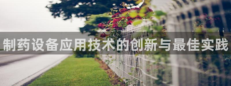 九游老哥俱乐部官网登录：制药设备应用技术的创新与最佳实践