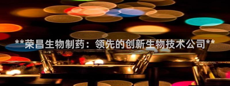 九游老哥俱乐部官网登录：**荣昌生物制药：领先的创新生物技术公司**