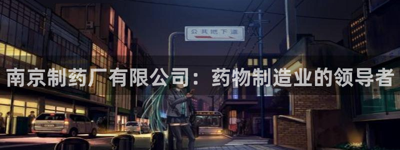 九游会老哥俱乐部：南京制药厂有限公司：药物制造业的领导者