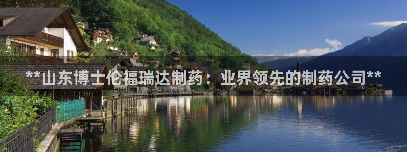 九游会老哥俱乐部官网首页：**山东博士伦福瑞达制药：业界领先的制药公司**