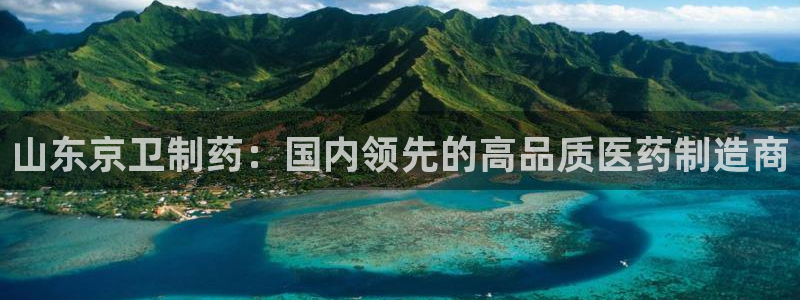 9游会老哥：山东京卫制药：国内领先的高品质医药制造商