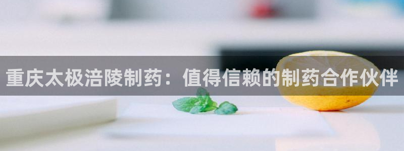 j9九游会老哥俱乐部交流区：重庆太极涪陵制药：值得信赖的制药合作伙伴