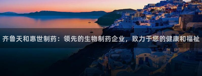 ag九游会老哥：齐鲁天和惠世制药：领先的生物制药企业，致力于您的健康和福祉