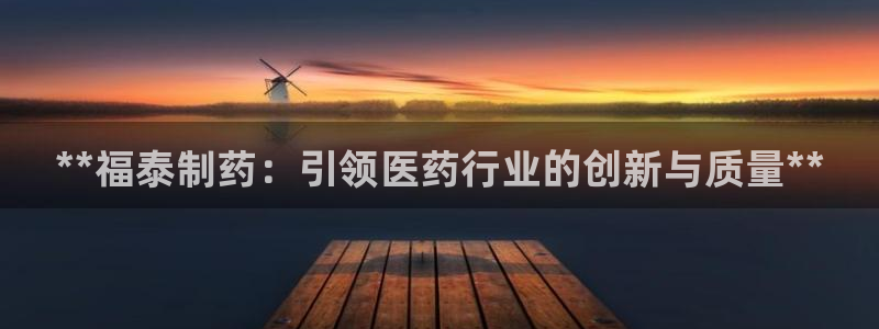 ag九游老哥俱乐部：**福泰制药：引领医药行业的创新与质量**