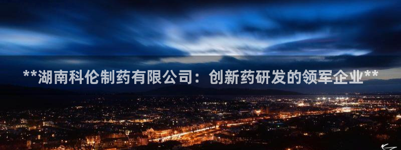 九游会老哥：**湖南科伦制药有限公司：创新药研发的领军企业**