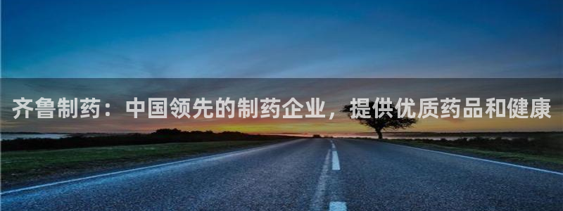 九游会老哥俱乐部官网首页：齐鲁制药：中国领先的制药企业，提供优质药品和健康
