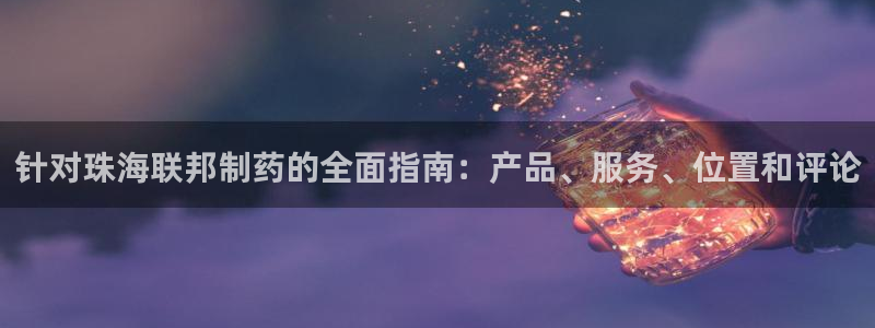 九游会老哥必备的交流社区：针对珠海联邦制药的全面指南：产品、服务、位置和评论