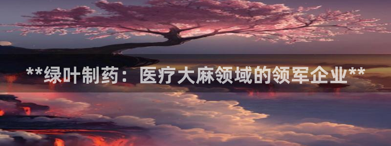 九游会老哥：**绿叶制药：医疗大麻领域的领军企业**