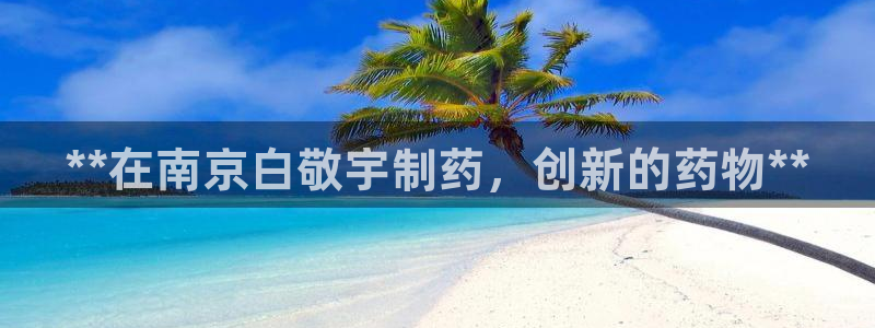ag九游会老哥：**在南京白敬宇制药，创新的药物**