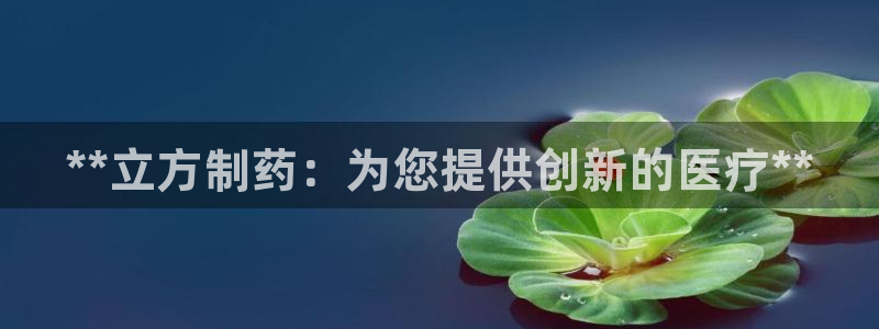 九游老哥俱乐部官网登录入口：**立方制药：为您提供创新的医疗**