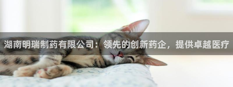 九游老哥俱乐部官网登录入口：湖南明瑞制药有限公司：领先的创新药企，提供卓越医疗