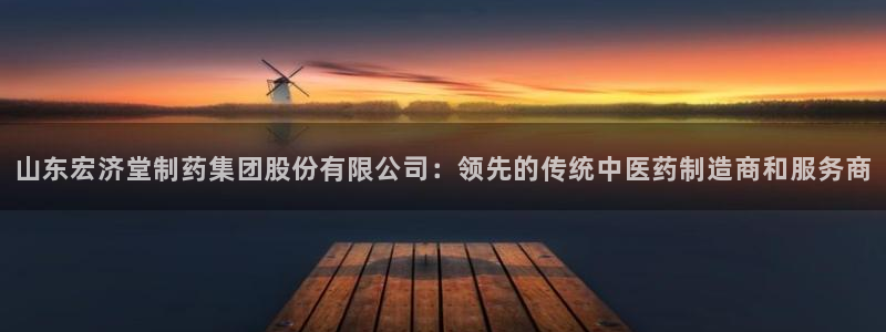 九游老哥俱乐部官网登录：山东宏济堂制药集团股份有限公司：领先的传统中医药制造商和服务商