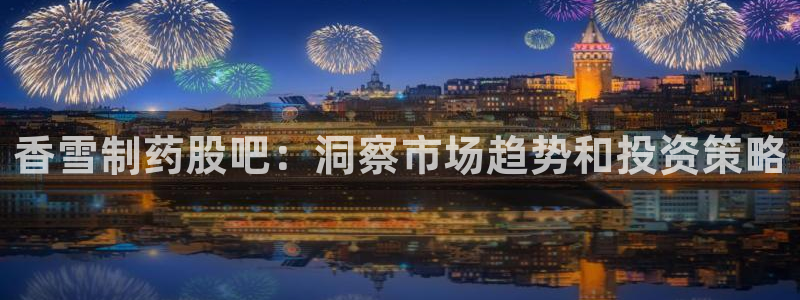 九游老哥俱乐部登录：香雪制药股吧：洞察市场趋势和投资策略