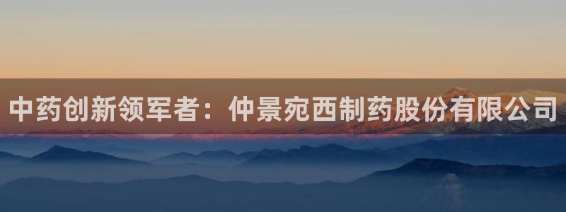九游老哥俱乐部登录：中药创新领军者：仲景宛西制药股份有限公司