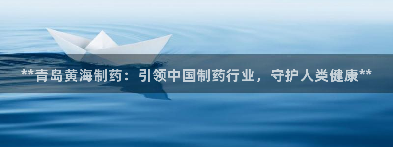 九游会老哥俱乐部社区论坛：**青岛黄海制药：引领中国制药行业，守护人类健康**